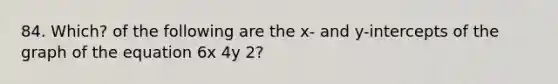 84. Which? of the following are the x- and y-intercepts of the graph of the equation 6x 4y 2?