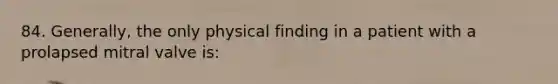 84. Generally, the only physical finding in a patient with a prolapsed mitral valve is: