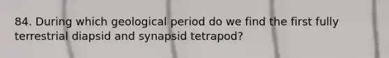 84. During which geological period do we find the first fully terrestrial diapsid and synapsid tetrapod?