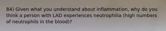 84) Given what you understand about inflammation, why do you think a person with LAD experiences neutrophilia (high numbers of neutrophils in the blood)?