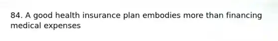 84. A good health insurance plan embodies more than financing medical expenses