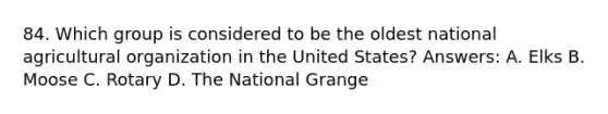 84. Which group is considered to be the oldest national agricultural organization in the United States? Answers: A. Elks B. Moose C. Rotary D. The National Grange