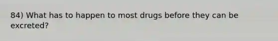 84) What has to happen to most drugs before they can be excreted?