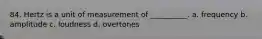 84. Hertz is a unit of measurement of __________. a. frequency b. amplitude c. loudness d. overtones