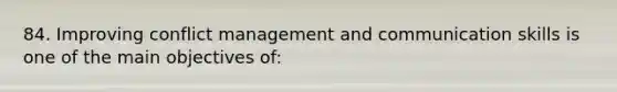 84. Improving conflict management and communication skills is one of the main objectives of: