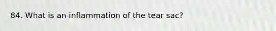 84. What is an inflammation of the tear sac?