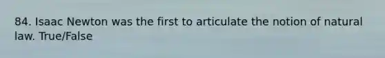 84. Isaac Newton was the first to articulate the notion of natural law. True/False