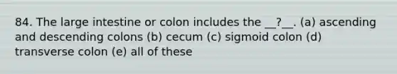 84. The large intestine or colon includes the __?__. (a) ascending and descending colons (b) cecum (c) sigmoid colon (d) transverse colon (e) all of these