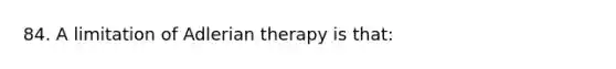 84. A limitation of Adlerian therapy is that: