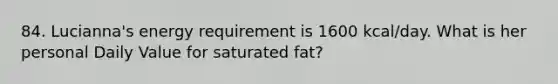 84. Lucianna's energy requirement is 1600 kcal/day. What is her personal Daily Value for saturated fat?