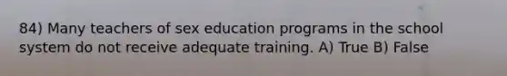 84) Many teachers of sex education programs in the school system do not receive adequate training. A) True B) False