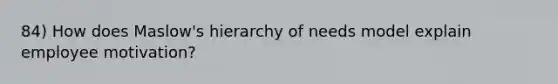 84) How does Maslow's hierarchy of needs model explain employee motivation?