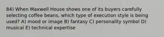 84) When Maxwell House shows one of its buyers carefully selecting coffee beans, which type of execution style is being used? A) mood or image B) fantasy C) personality symbol D) musical E) technical expertise