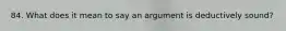 84. What does it mean to say an argument is deductively sound?