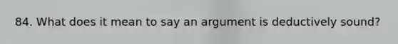 84. What does it mean to say an argument is deductively sound?