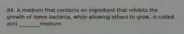 84. A medium that contains an ingredient that inhibits the growth of some bacteria, while allowing others to grow, is called a(n) ________medium.