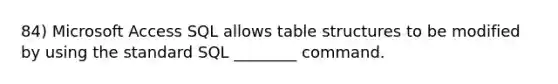 84) Microsoft Access SQL allows table structures to be modified by using the standard SQL ________ command.