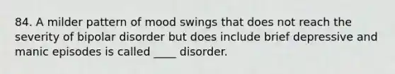 84. A milder pattern of mood swings that does not reach the severity of bipolar disorder but does include brief depressive and manic episodes is called ____ disorder.