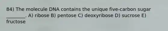 84) The molecule DNA contains the unique five-carbon sugar ________. A) ribose B) pentose C) deoxyribose D) sucrose E) fructose