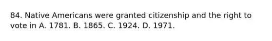 84. Native Americans were granted citizenship and the right to vote in A. 1781. B. 1865. C. 1924. D. 1971.