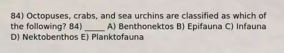 84) Octopuses, crabs, and sea urchins are classified as which of the following? 84) _____ A) Benthonektos B) Epifauna C) Infauna D) Nektobenthos E) Planktofauna