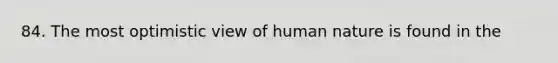 84. The most optimistic view of human nature is found in the