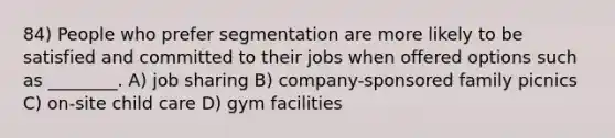 84) People who prefer segmentation are more likely to be satisfied and committed to their jobs when offered options such as ________. A) job sharing B) company-sponsored family picnics C) on-site child care D) gym facilities