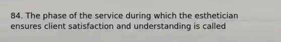 84. The phase of the service during which the esthetician ensures client satisfaction and understanding is called