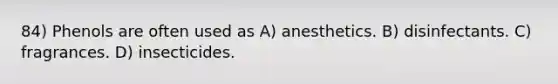 84) Phenols are often used as A) anesthetics. B) disinfectants. C) fragrances. D) insecticides.