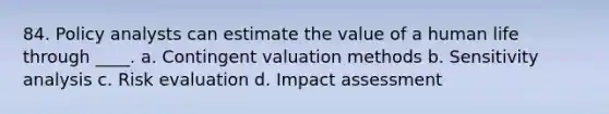 84. Policy analysts can estimate the value of a human life through ____. a. Contingent valuation methods b. <a href='https://www.questionai.com/knowledge/kNtHhT385o-sensitivity-analysis' class='anchor-knowledge'>sensitivity analysis</a> c. Risk evaluation d. Impact assessment