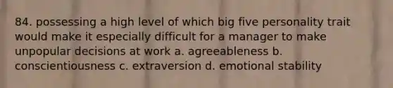 84. possessing a high level of which big five personality trait would make it especially difficult for a manager to make unpopular decisions at work a. agreeableness b. conscientiousness c. extraversion d. emotional stability