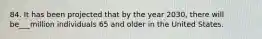 84. It has been projected that by the year 2030, there will be___million individuals 65 and older in the United States.