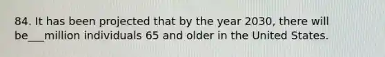 84. It has been projected that by the year 2030, there will be___million individuals 65 and older in the United States.