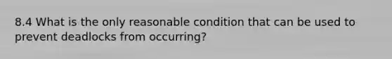 8.4 What is the only reasonable condition that can be used to prevent deadlocks from occurring?