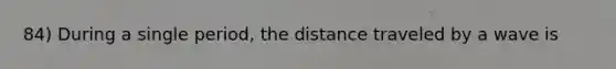 84) During a single period, the distance traveled by a wave is