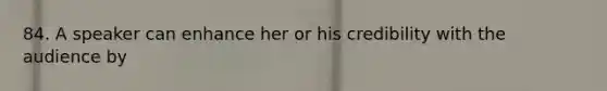 84. A speaker can enhance her or his credibility with the audience by