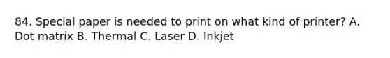 84. Special paper is needed to print on what kind of printer? A. Dot matrix B. Thermal C. Laser D. Inkjet