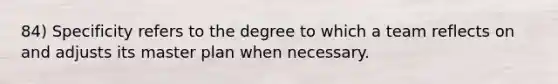 84) Specificity refers to the degree to which a team reflects on and adjusts its master plan when necessary.