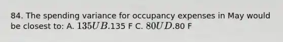 84. The spending variance for occupancy expenses in May would be closest to: A. 135 U B.135 F C. 80 U D.80 F