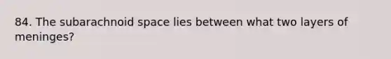 84. The subarachnoid space lies between what two layers of meninges?