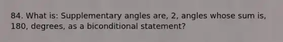 84. What is: Supplementary angles are, 2, angles whose sum is, 180, degrees, as a biconditional statement?