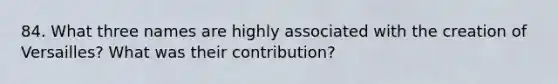 84. What three names are highly associated with the creation of Versailles? What was their contribution?