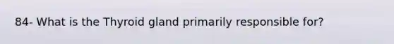 84- What is the Thyroid gland primarily responsible for?