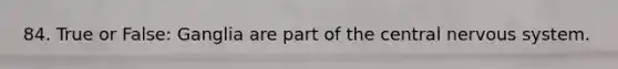 84. True or False: Ganglia are part of the central nervous system.