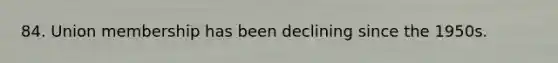 84. Union membership has been declining since the 1950s.