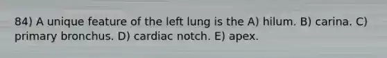 84) A unique feature of the left lung is the A) hilum. B) carina. C) primary bronchus. D) cardiac notch. E) apex.