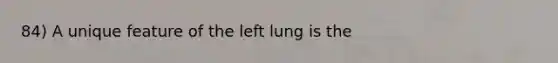 84) A unique feature of the left lung is the