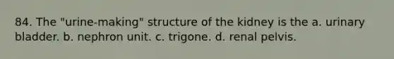 84. The "urine-making" structure of the kidney is the a. urinary bladder. b. nephron unit. c. trigone. d. renal pelvis.