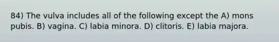 84) The vulva includes all of the following except the A) mons pubis. B) vagina. C) labia minora. D) clitoris. E) labia majora.