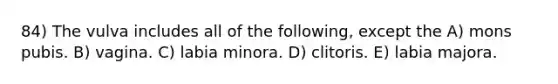 84) The vulva includes all of the following, except the A) mons pubis. B) vagina. C) labia minora. D) clitoris. E) labia majora.